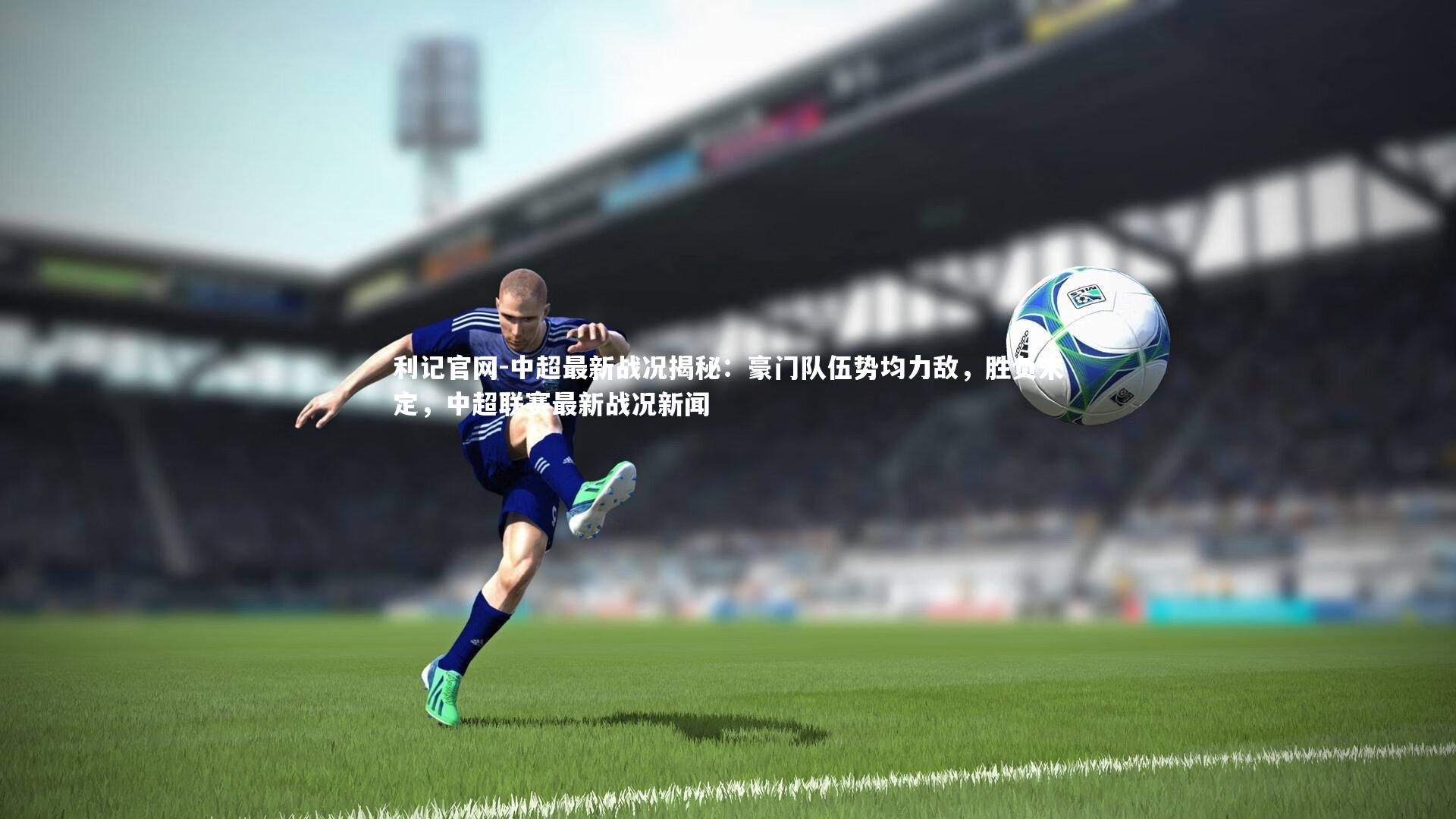 中超最新战况揭秘：豪门队伍势均力敌，胜负未定，中超联赛最新战况新闻