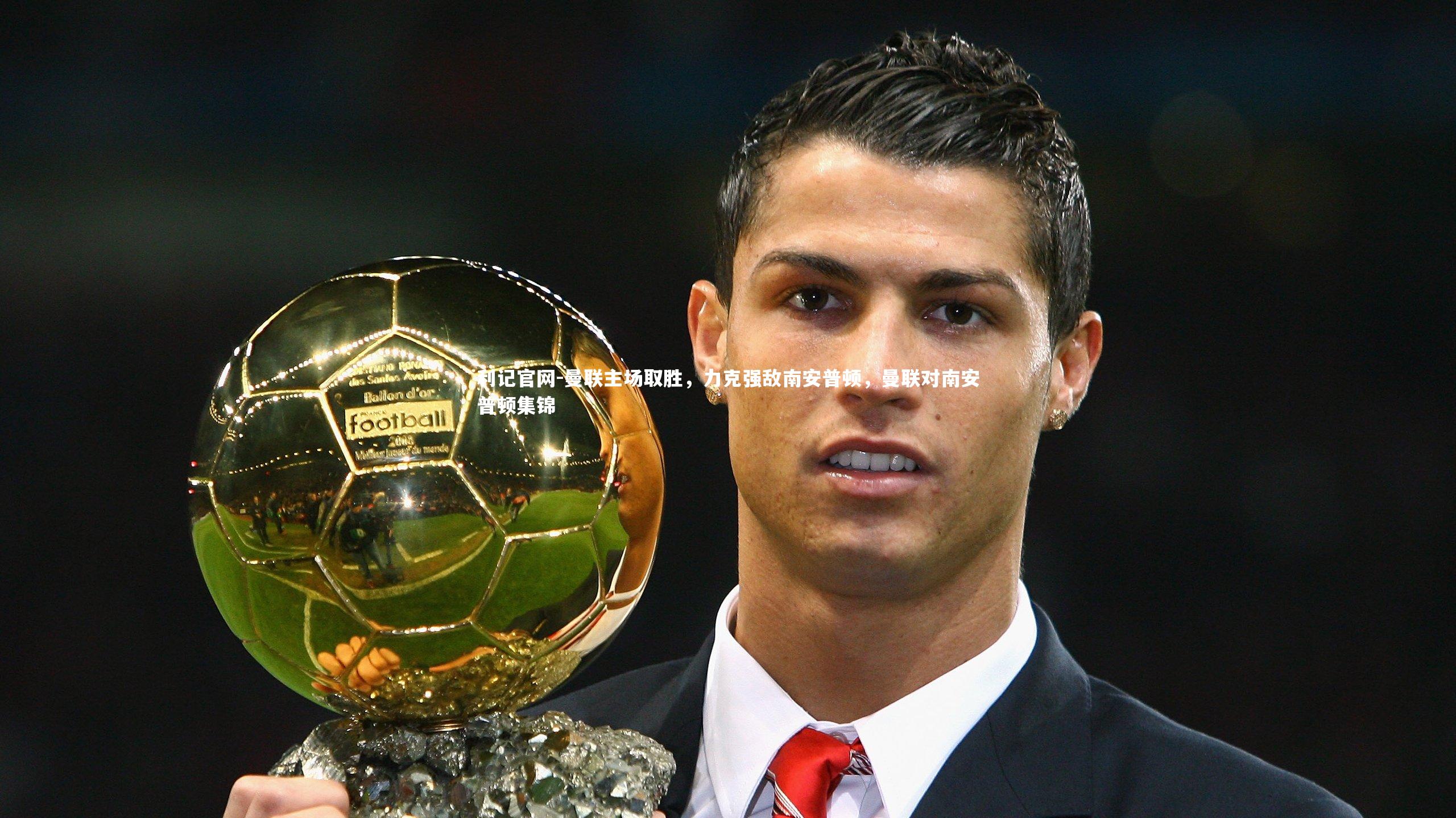 利记官网-曼联主场取胜，力克强敌南安普顿，曼联对南安普顿集锦