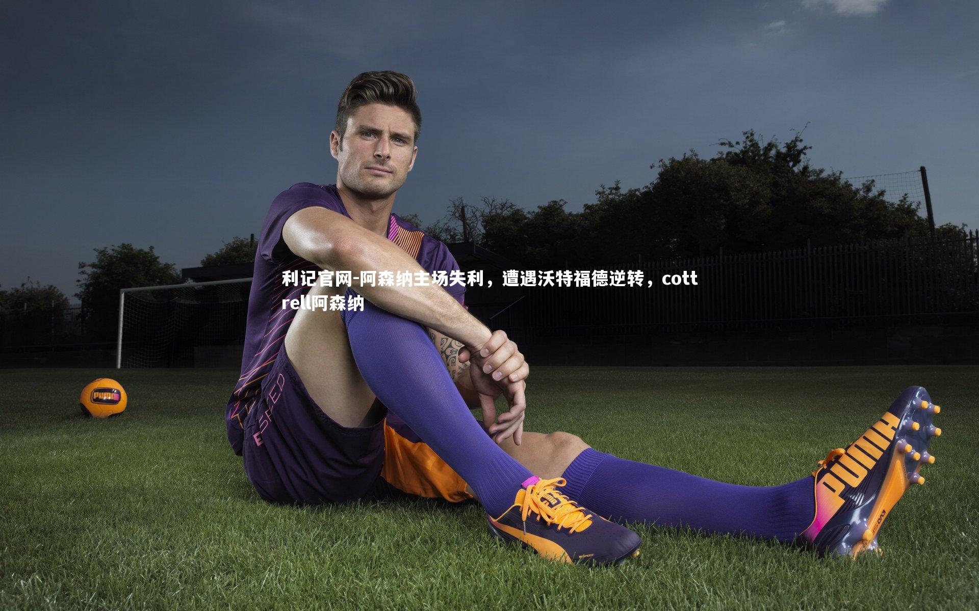 利记官网-阿森纳主场失利，遭遇沃特福德逆转，cottrell阿森纳