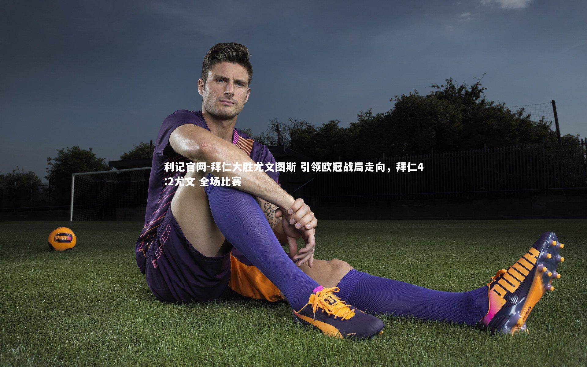 利记官网-拜仁大胜尤文图斯 引领欧冠战局走向，拜仁4:2尤文 全场比赛