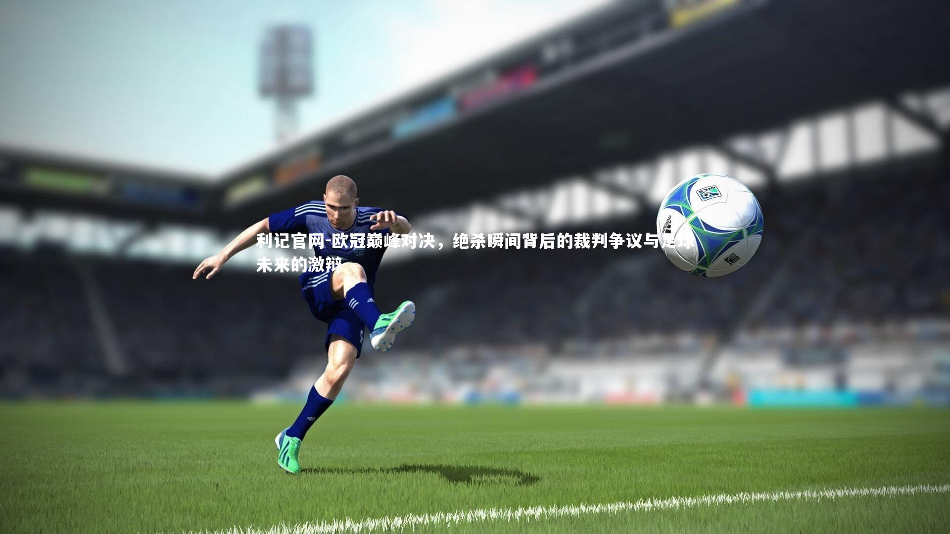 利记官网-欧冠巅峰对决，绝杀瞬间背后的裁判争议与足球未来的激辩